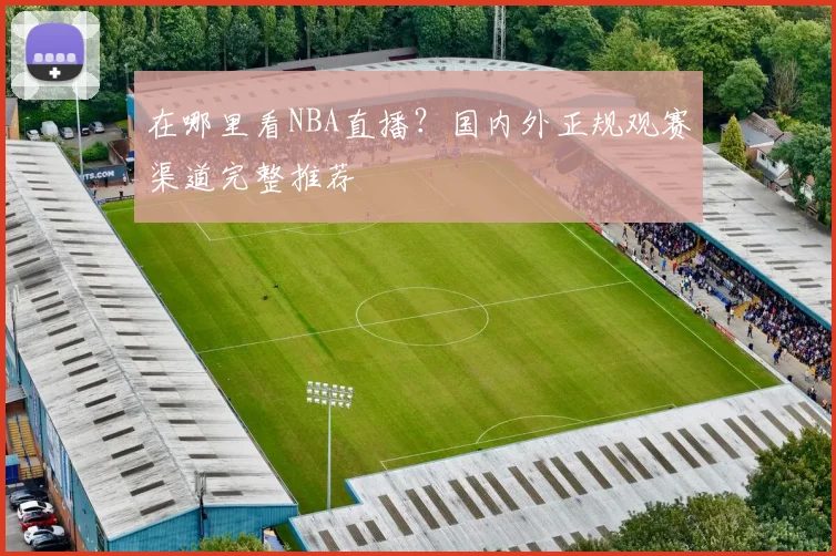 在哪里看NBA直播?国内外正规观赛渠道完整推荐