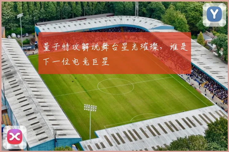 量子特攻解说舞台星光璀璨，谁是下一位电竞巨星
