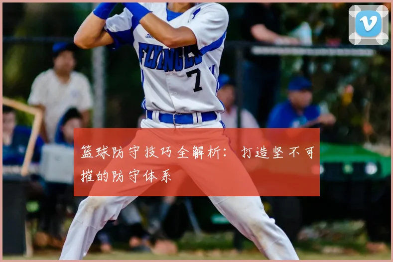 篮球防守技巧全解析：打造坚不可摧的防守体系