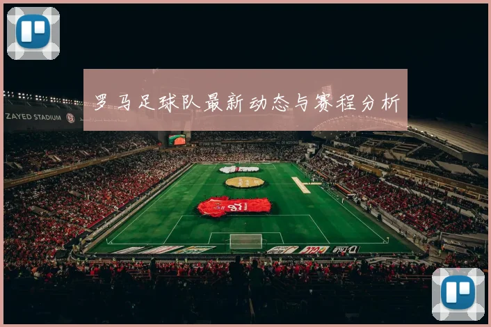 罗马足球队最新动态与赛程分析