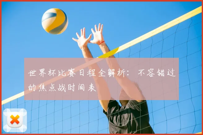 世界杯比赛日程全解析：不容错过的焦点战时间表