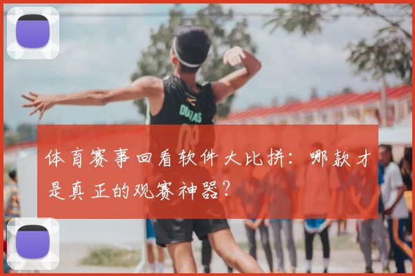 体育赛事回看软件大比拼:哪款才是真正的观赛神器?