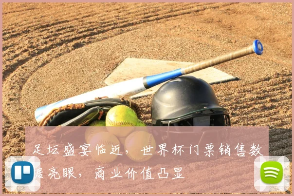 足坛盛宴临近，世界杯门票销售数据亮眼，商业价值凸显