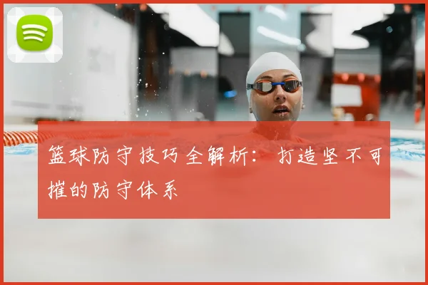篮球防守技巧全解析:打造坚不可摧的防守体系