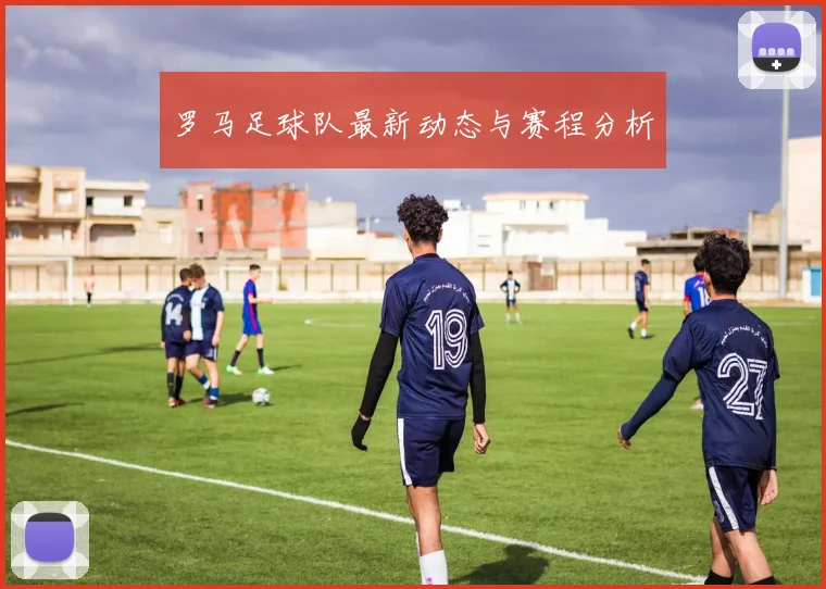 罗马足球队最新动态与赛程分析