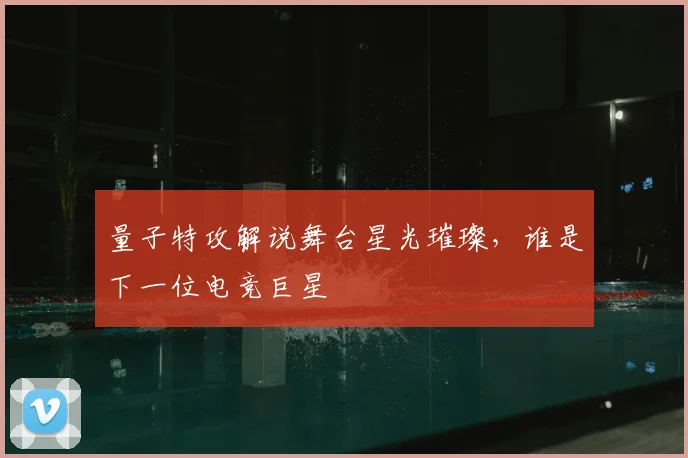 量子特攻解说舞台星光璀璨，谁是下一位电竞巨星