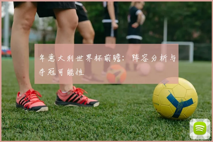 年意大利世界杯前瞻:阵容分析与夺冠可能性