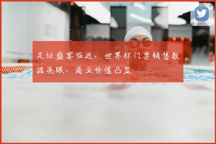足坛盛宴临近，世界杯门票销售数据亮眼，商业价值凸显