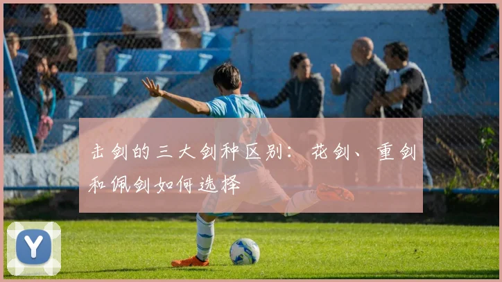 击剑的三大剑种区别:花剑、重剑和佩剑如何选择