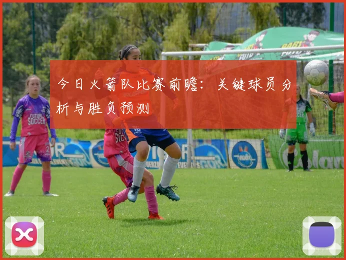 今日火箭队比赛前瞻：关键球员分析与胜负预测