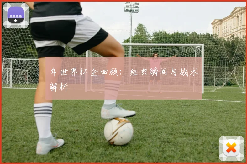 年世界杯全回顾：经典瞬间与战术解析
